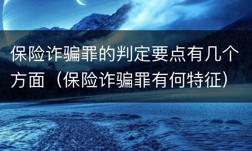 保险诈骗罪的判定要点有几个方面（保险诈骗罪有何特征）