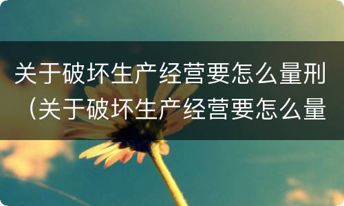 关于破坏生产经营要怎么量刑（关于破坏生产经营要怎么量刑的说法）