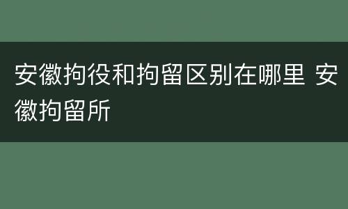 安徽拘役和拘留区别在哪里 安徽拘留所