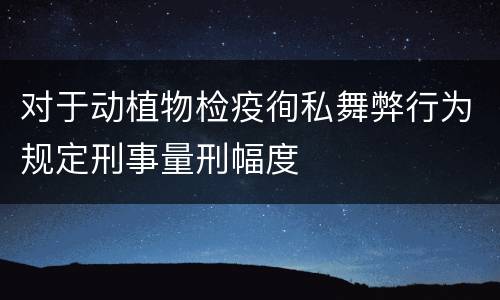 对于动植物检疫徇私舞弊行为规定刑事量刑幅度