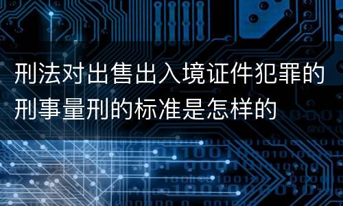 刑法对出售出入境证件犯罪的刑事量刑的标准是怎样的