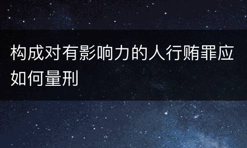 构成对有影响力的人行贿罪应如何量刑