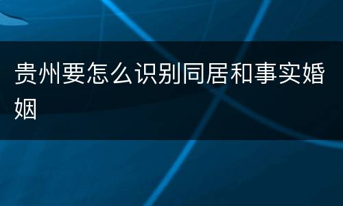 贵州要怎么识别同居和事实婚姻