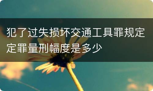 犯了过失损坏交通工具罪规定定罪量刑幅度是多少