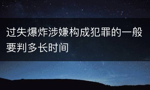 过失爆炸涉嫌构成犯罪的一般要判多长时间