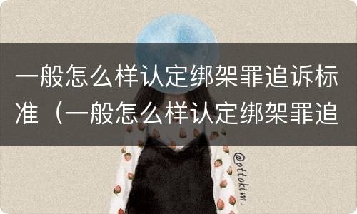 一般怎么样认定绑架罪追诉标准（一般怎么样认定绑架罪追诉标准呢）