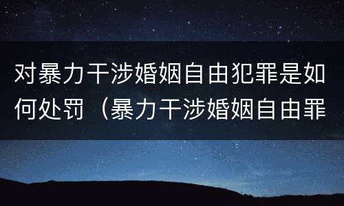 对暴力干涉婚姻自由犯罪是如何处罚（暴力干涉婚姻自由罪量刑）