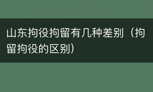 山东拘役拘留有几种差别（拘留拘役的区别）