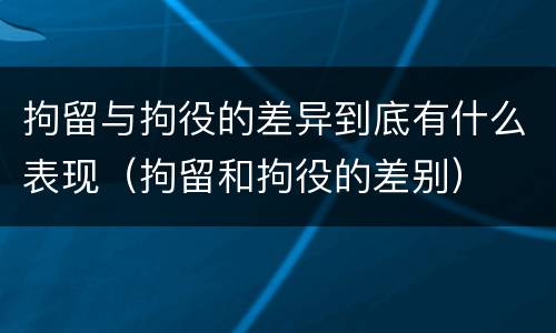 拘留与拘役的差异到底有什么表现（拘留和拘役的差别）