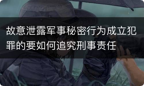 故意泄露军事秘密行为成立犯罪的要如何追究刑事责任