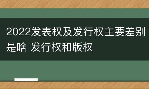 2022发表权及发行权主要差别是啥 发行权和版权
