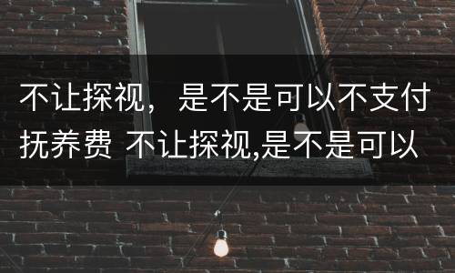 不让探视，是不是可以不支付抚养费 不让探视,是不是可以不支付抚养费了