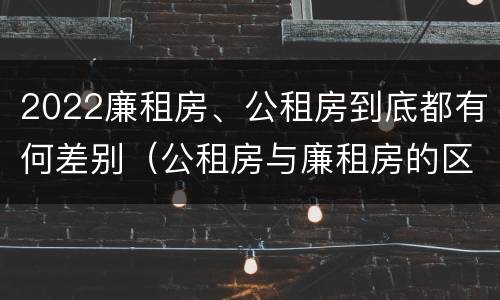 2022廉租房、公租房到底都有何差别（公租房与廉租房的区别都在此,别再搞错了!）