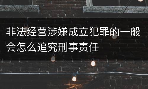 非法经营涉嫌成立犯罪的一般会怎么追究刑事责任