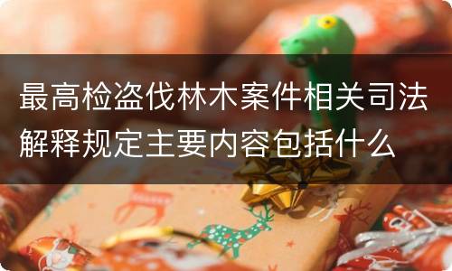 最高检盗伐林木案件相关司法解释规定主要内容包括什么