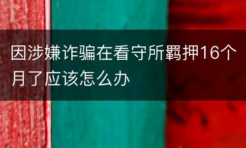 因涉嫌诈骗在看守所羁押16个月了应该怎么办
