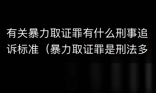 有关暴力取证罪有什么刑事追诉标准（暴力取证罪是刑法多少条）