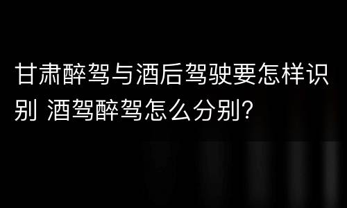 甘肃醉驾与酒后驾驶要怎样识别 酒驾醉驾怎么分别?