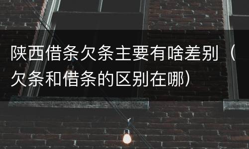 陕西借条欠条主要有啥差别（欠条和借条的区别在哪）