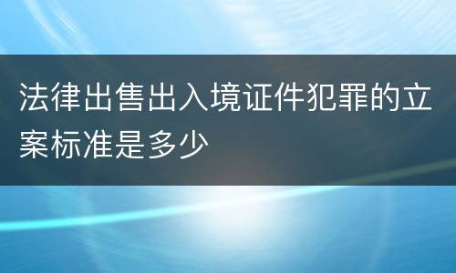 法律出售出入境证件犯罪的立案标准是多少