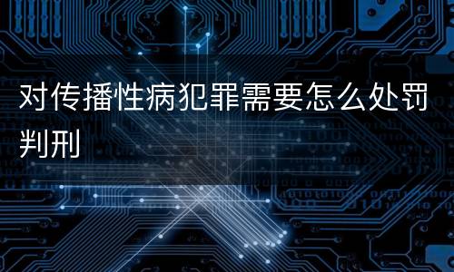 对传播性病犯罪需要怎么处罚判刑