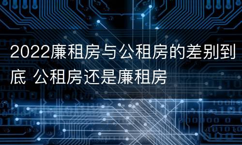 2022廉租房与公租房的差别到底 公租房还是廉租房