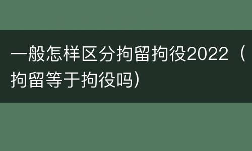 一般怎样区分拘留拘役2022（拘留等于拘役吗）
