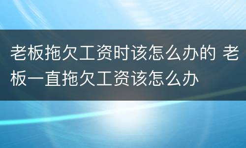 老板拖欠工资时该怎么办的 老板一直拖欠工资该怎么办
