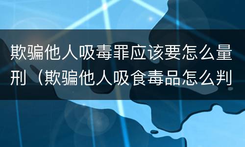 欺骗他人吸毒罪应该要怎么量刑（欺骗他人吸食毒品怎么判）