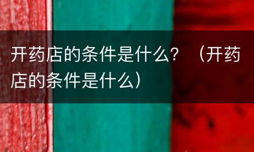 开药店的条件是什么？（开药店的条件是什么）