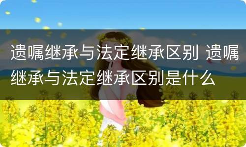 遗嘱继承与法定继承区别 遗嘱继承与法定继承区别是什么