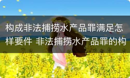 构成非法捕捞水产品罪满足怎样要件 非法捕捞水产品罪的构成要件