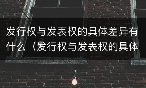 发行权与发表权的具体差异有什么（发行权与发表权的具体差异有什么影响）