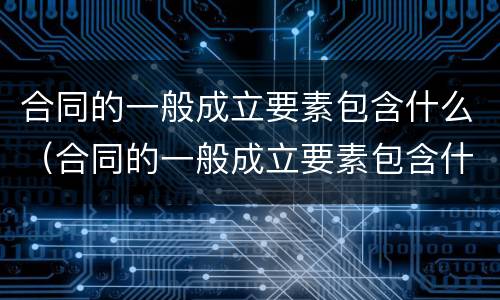 合同的一般成立要素包含什么（合同的一般成立要素包含什么）