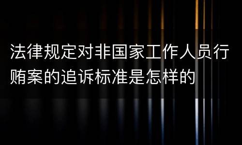 法律规定对非国家工作人员行贿案的追诉标准是怎样的