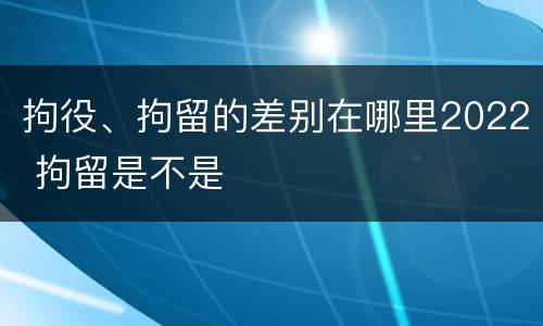 拘役、拘留的差别在哪里2022 拘留是不是