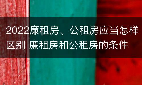 2022廉租房、公租房应当怎样区别 廉租房和公租房的条件