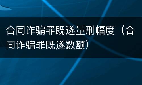 合同诈骗罪既遂量刑幅度（合同诈骗罪既遂数额）