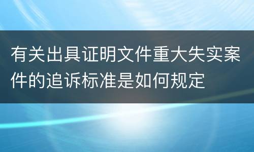 有关出具证明文件重大失实案件的追诉标准是如何规定