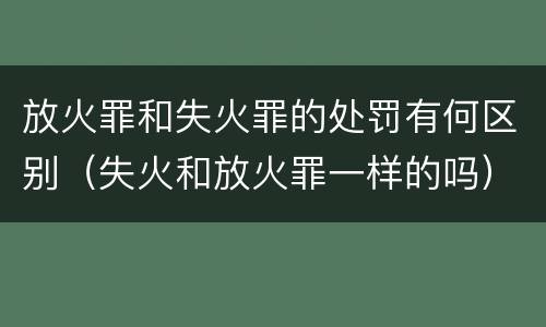 放火罪和失火罪的处罚有何区别（失火和放火罪一样的吗）