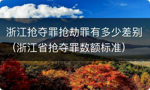 浙江抢夺罪抢劫罪有多少差别（浙江省抢夺罪数额标准）