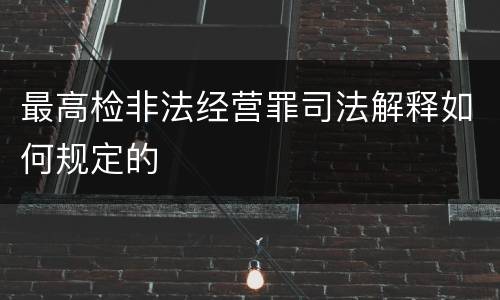 最高检非法经营罪司法解释如何规定的