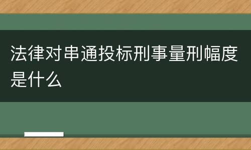 法律对串通投标刑事量刑幅度是什么