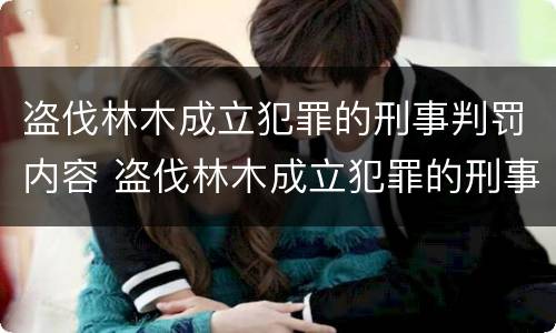 盗伐林木成立犯罪的刑事判罚内容 盗伐林木成立犯罪的刑事判罚内容是什么