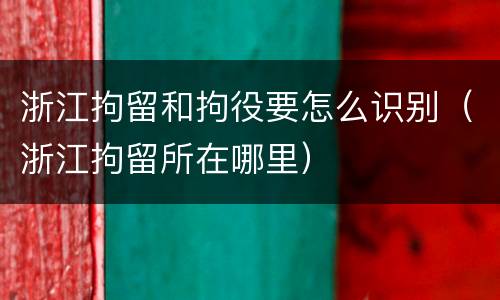 浙江拘留和拘役要怎么识别（浙江拘留所在哪里）