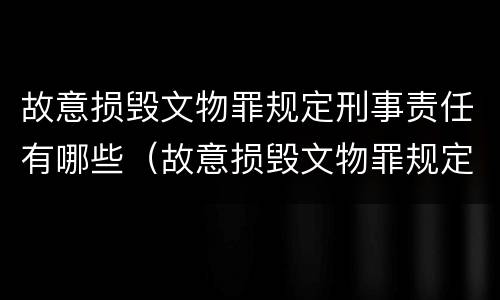 故意损毁文物罪规定刑事责任有哪些（故意损毁文物罪规定刑事责任有哪些情形）