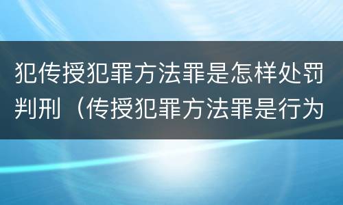 犯传授犯罪方法罪是怎样处罚判刑（传授犯罪方法罪是行为犯吗）