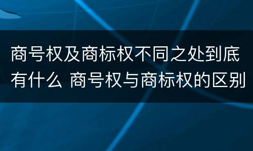 商号权及商标权不同之处到底有什么 商号权与商标权的区别