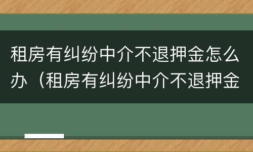 租房有纠纷中介不退押金怎么办（租房有纠纷中介不退押金怎么办理）
