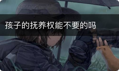 孩子的抚养权能不要的吗